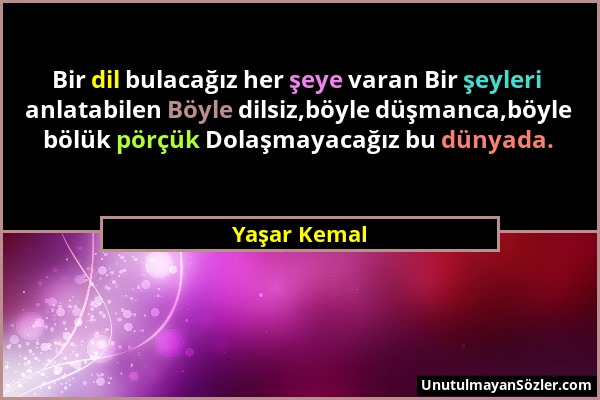 Yaşar Kemal - Bir dil bulacağız her şeye varan Bir şeyleri anlatabilen Böyle dilsiz,böyle düşmanca,böyle bölük pörçük Dolaşmayacağız bu dünyada....