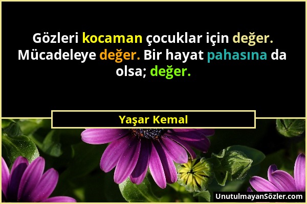 Yaşar Kemal - Gözleri kocaman çocuklar için değer. Mücadeleye değer. Bir hayat pahasına da olsa; değer....