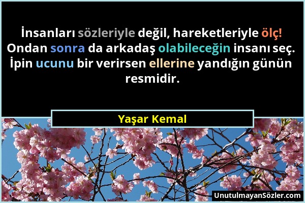 Yaşar Kemal - İnsanları sözleriyle değil, hareketleriyle ölç! Ondan sonra da arkadaş olabileceğin insanı seç. İpin ucunu bir verirsen ellerine yandığı...