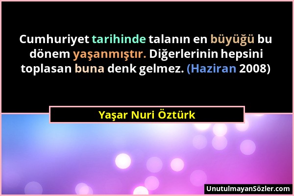 Yaşar Nuri Öztürk - Cumhuriyet tarihinde talanın en büyüğü bu dönem yaşanmıştır. Diğerlerinin hepsini toplasan buna denk gelmez. (Haziran 2008)...
