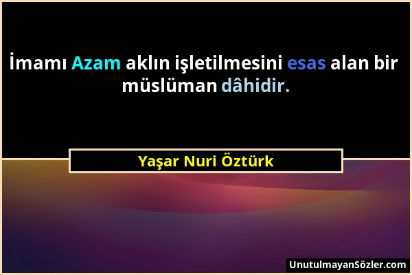 Yaşar Nuri Öztürk - İmamı Azam aklın işletilmesini esas alan bir müslüman dâhidir....