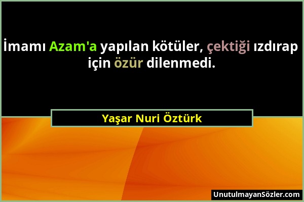 Yaşar Nuri Öztürk - İmamı Azam'a yapılan kötüler, çektiği ızdırap için özür dilenmedi....
