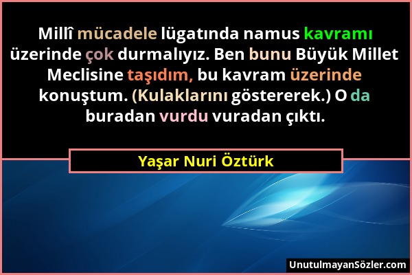 Yaşar Nuri Öztürk - Millî mücadele lügatında namus kavramı üzerinde çok durmalıyız. Ben bunu Büyük Millet Meclisine taşıdım, bu kavram üzerinde konuşt...