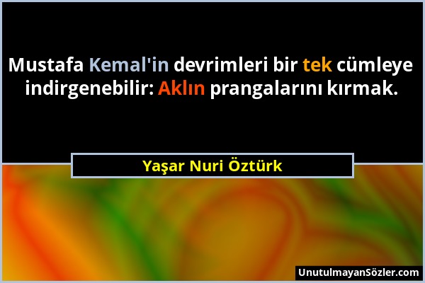 Yaşar Nuri Öztürk - Mustafa Kemal'in devrimleri bir tek cümleye indirgenebilir: Aklın prangalarını kırmak....