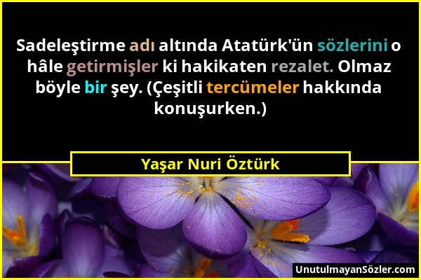 Yaşar Nuri Öztürk - Sadeleştirme adı altında Atatürk'ün sözlerini o hâle getirmişler ki hakikaten rezalet. Olmaz böyle bir şey. (Çeşitli tercümeler ha...