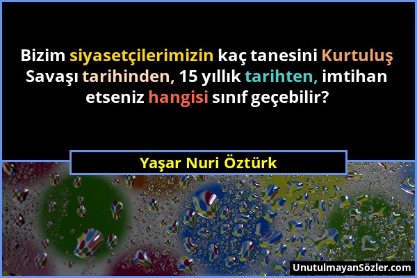 Yaşar Nuri Öztürk - Bizim siyasetçilerimizin kaç tanesini Kurtuluş Savaşı tarihinden, 15 yıllık tarihten, imtihan etseniz hangisi sınıf geçebilir?...