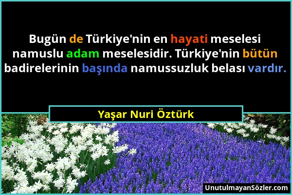 Yaşar Nuri Öztürk - Bugün de Türkiye'nin en hayati meselesi namuslu adam meselesidir. Türkiye'nin bütün badirelerinin başında namussuzluk belası vardı...