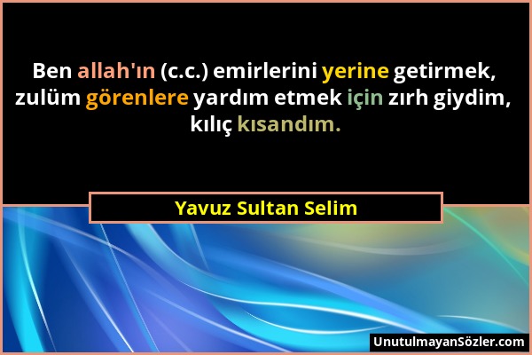 Yavuz Sultan Selim - Ben allah'ın (c.c.) emirlerini yerine getirmek, zulüm görenlere yardım etmek için zırh giydim, kılıç kısandım....