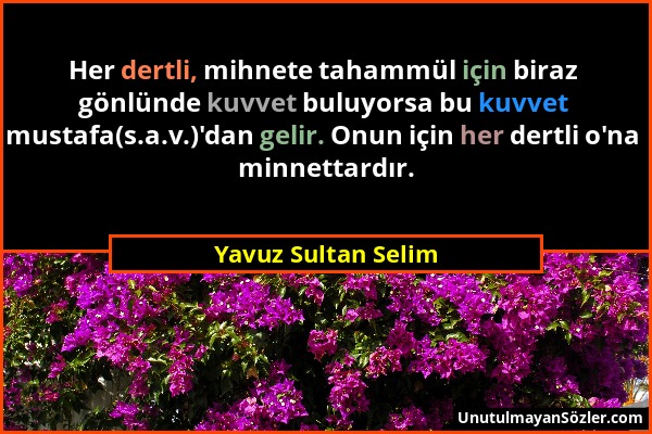 Yavuz Sultan Selim - Her dertli, mihnete tahammül için biraz gönlünde kuvvet buluyorsa bu kuvvet mustafa(s.a.v.)'dan gelir. Onun için her dertli o'na...