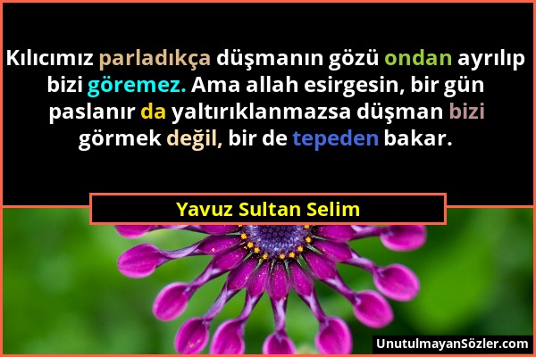 Yavuz Sultan Selim - Kılıcımız parladıkça düşmanın gözü ondan ayrılıp bizi göremez. Ama allah esirgesin, bir gün paslanır da yaltırıklanmazsa düşman b...