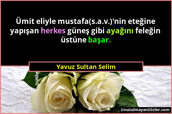 Yavuz Sultan Selim - Ümit eliyle mustafa(s.a.v.)'nin eteğine yapışan herkes güneş gibi ayağını feleğin üstüne başar....