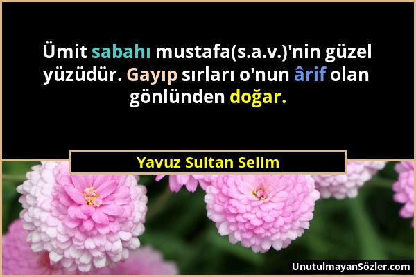 Yavuz Sultan Selim - Ümit sabahı mustafa(s.a.v.)'nin güzel yüzüdür. Gayıp sırları o'nun ârif olan gönlünden doğar....