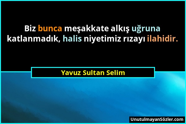 Yavuz Sultan Selim - Biz bunca meşakkate alkış uğruna katlanmadık, halis niyetimiz rızayı ilahidir....