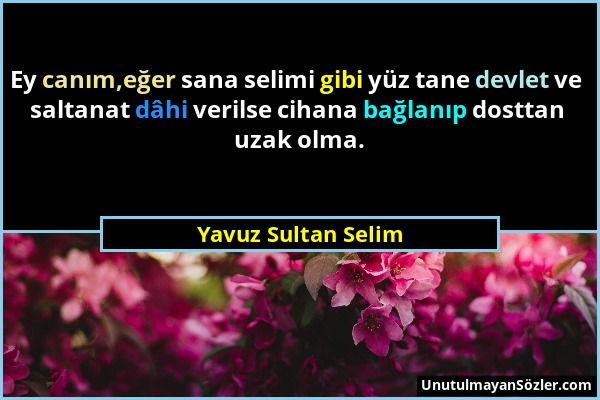 Yavuz Sultan Selim - Ey canım,eğer sana selimi gibi yüz tane devlet ve saltanat dâhi verilse cihana bağlanıp dosttan uzak olma....