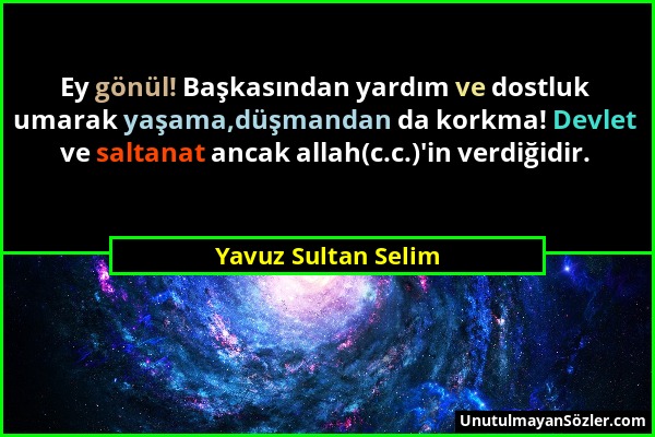 Yavuz Sultan Selim - Ey gönül! Başkasından yardım ve dostluk umarak yaşama,düşmandan da korkma! Devlet ve saltanat ancak allah(c.c.)'in verdiğidir....