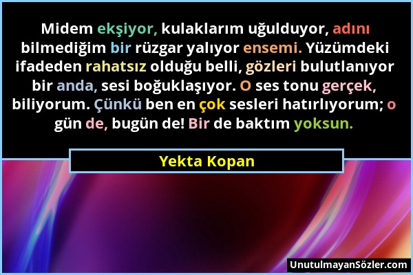 Yekta Kopan - Midem ekşiyor, kulaklarım uğulduyor, adını bilmediğim bir rüzgar yalıyor ensemi. Yüzümdeki ifadeden rahatsız olduğu belli, gözleri bulut...