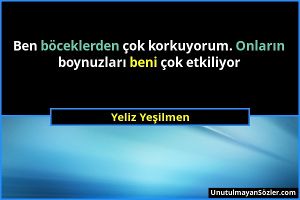 Yeliz Yeşilmen - Ben böceklerden çok korkuyorum. Onların boynuzları beni çok etkiliyor...