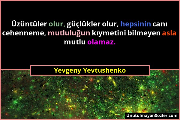 Yevgeny Yevtushenko - Üzüntüler olur, güçlükler olur, hepsinin canı cehenneme, mutluluğun kıymetini bilmeyen asla mutlu olamaz....