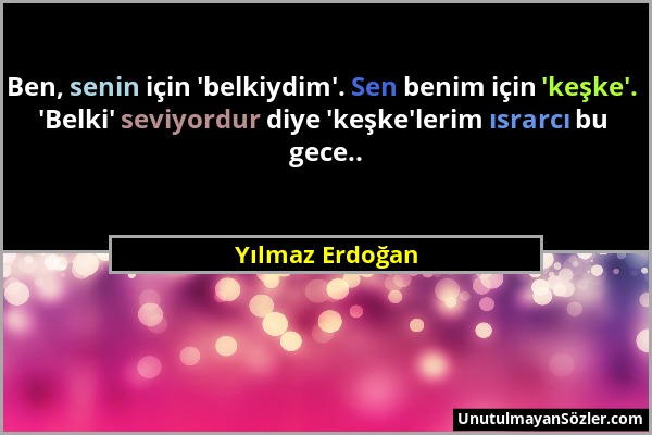 Yılmaz Erdoğan - Ben, senin için 'belkiydim'. Sen benim için 'keşke'. 'Belki' seviyordur diye 'keşke'lerim ısrarcı bu gece.....