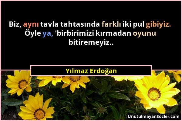 Yılmaz Erdoğan - Biz, aynı tavla tahtasında farklı iki pul gibiyiz. Öyle ya, 'birbirimizi kırmadan oyunu bitiremeyiz.....