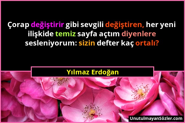 Yılmaz Erdoğan - Çorap değiştirir gibi sevgili değiştiren, her yeni ilişkide temiz sayfa açtım diyenlere sesleniyorum: sizin defter kaç ortalı?...