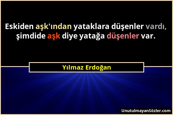 Yılmaz Erdoğan - Eskiden aşk'ından yataklara düşenler vardı, şimdide aşk diye yatağa düşenler var....