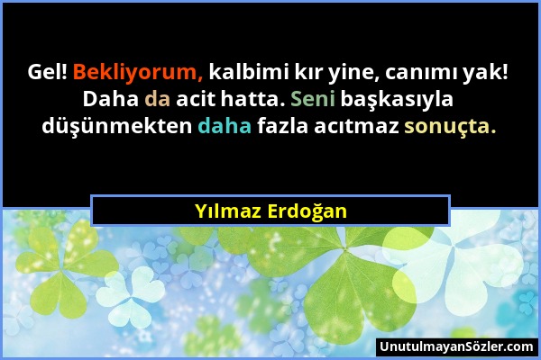 Yılmaz Erdoğan - Gel! Bekliyorum, kalbimi kır yine, canımı yak! Daha da acit hatta. Seni başkasıyla düşünmekten daha fazla acıtmaz sonuçta....