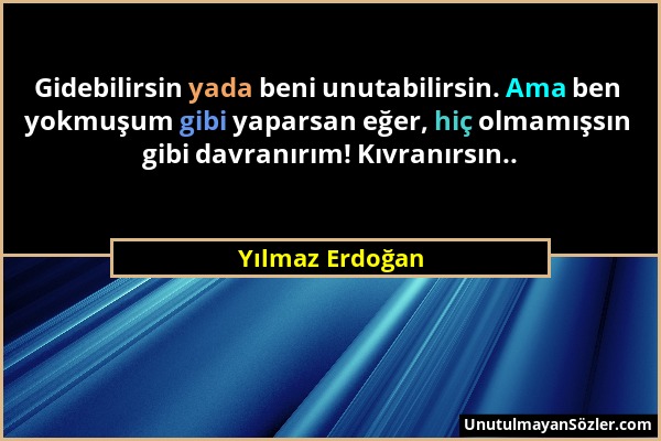 Yılmaz Erdoğan - Gidebilirsin yada beni unutabilirsin. Ama ben yokmuşum gibi yaparsan eğer, hiç olmamışsın gibi davranırım! Kıvranırsın.....