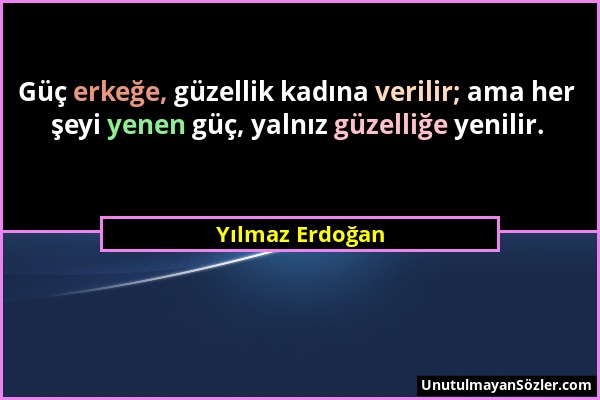 Yılmaz Erdoğan - Güç erkeğe, güzellik kadına verilir; ama her şeyi yenen güç, yalnız güzelliğe yenilir....