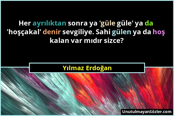 Yılmaz Erdoğan - Her ayrılıktan sonra ya 'güle güle' ya da 'hoşçakal' denir sevgiliye. Sahi gülen ya da hoş kalan var mıdır sizce?...