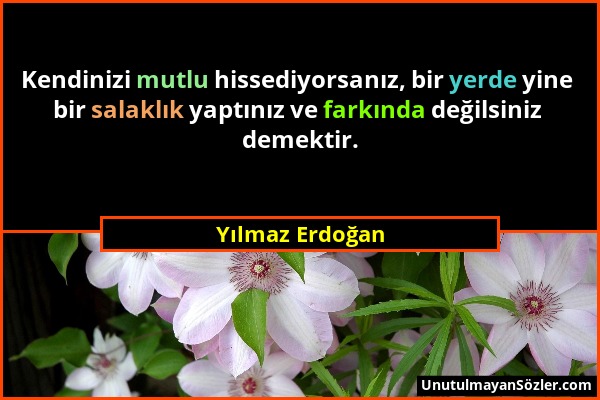 Yılmaz Erdoğan - Kendinizi mutlu hissediyorsanız, bir yerde yine bir salaklık yaptınız ve farkında değilsiniz demektir....