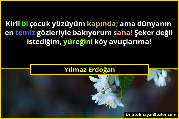 Yılmaz Erdoğan - Kirli bi çocuk yüzüyüm kapında; ama dünyanın en temiz gözleriyle bakıyorum sana! Şeker değil istediğim, yüreğini köy avuçlarıma!...