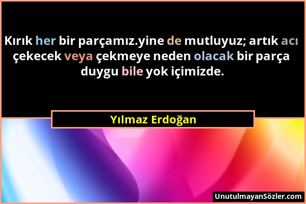 Yılmaz Erdoğan - Kırık her bir parçamız.yine de mutluyuz; artık acı çekecek veya çekmeye neden olacak bir parça duygu bile yok içimizde....