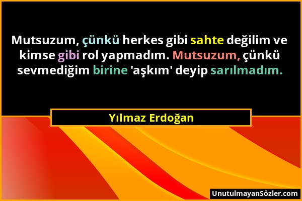 Yılmaz Erdoğan - Mutsuzum, çünkü herkes gibi sahte değilim ve kimse gibi rol yapmadım. Mutsuzum, çünkü sevmediğim birine 'aşkım' deyip sarılmadım....
