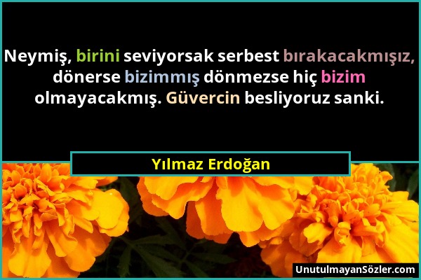 Yılmaz Erdoğan - Neymiş, birini seviyorsak serbest bırakacakmışız, dönerse bizimmış dönmezse hiç bizim olmayacakmış. Güvercin besliyoruz sanki....