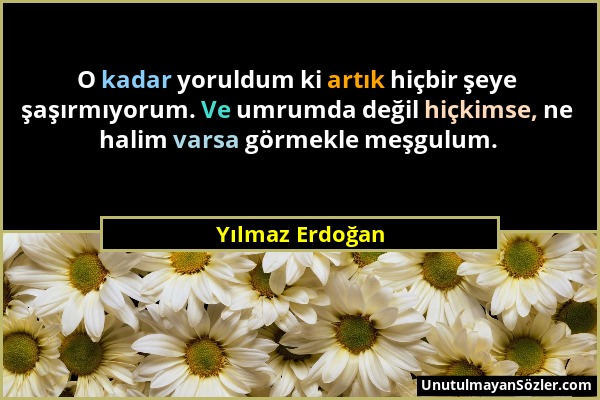 Yılmaz Erdoğan - O kadar yoruldum ki artık hiçbir şeye şaşırmıyorum. Ve umrumda değil hiçkimse, ne halim varsa görmekle meşgulum....