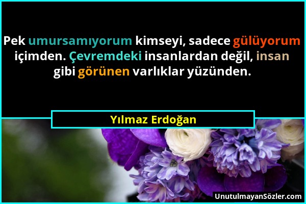 Yılmaz Erdoğan - Pek umursamıyorum kimseyi, sadece gülüyorum içimden. Çevremdeki insanlardan değil, insan gibi görünen varlıklar yüzünden....