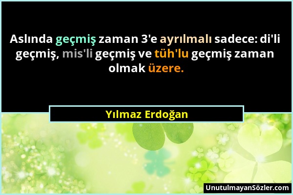 Yılmaz Erdoğan - Aslında geçmiş zaman 3'e ayrılmalı sadece: di'li geçmiş, mis'li geçmiş ve tüh'lu geçmiş zaman olmak üzere....