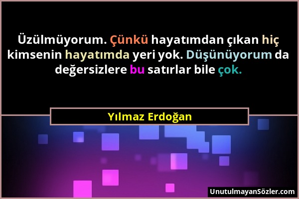 Yılmaz Erdoğan - Üzülmüyorum. Çünkü hayatımdan çıkan hiç kimsenin hayatımda yeri yok. Düşünüyorum da değersizlere bu satırlar bile çok....