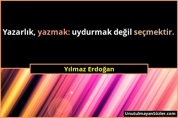Yılmaz Erdoğan - Yazarlık, yazmak: uydurmak değil seçmektir....