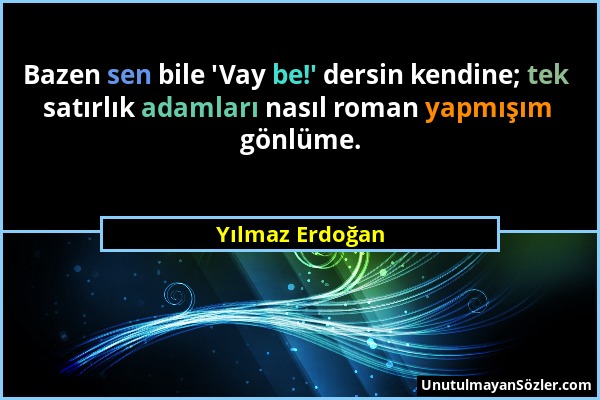 Yılmaz Erdoğan - Bazen sen bile 'Vay be!' dersin kendine; tek satırlık adamları nasıl roman yapmışım gönlüme....