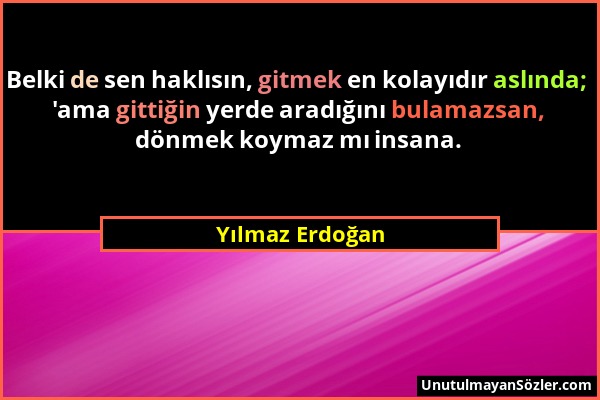 Yılmaz Erdoğan - Belki de sen haklısın, gitmek en kolayıdır aslında; 'ama gittiğin yerde aradığını bulamazsan, dönmek koymaz mı insana....