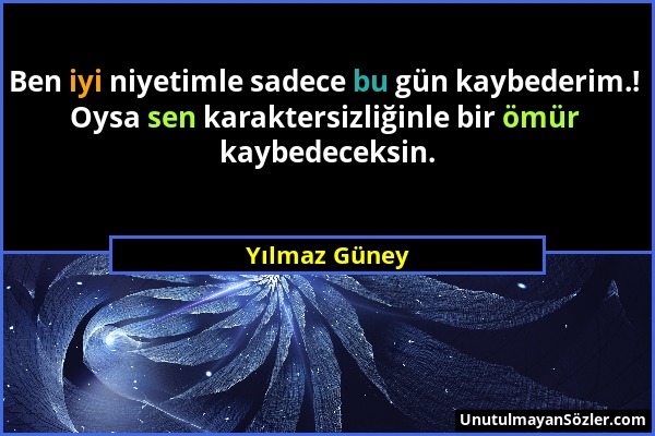 Yılmaz Güney - Ben iyi niyetimle sadece bu gün kaybederim.! Oysa sen karaktersizliğinle bir ömür kaybedeceksin....