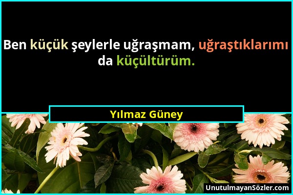 Yılmaz Güney - Ben küçük şeylerle uğraşmam, uğraştıklarımı da küçültürüm....