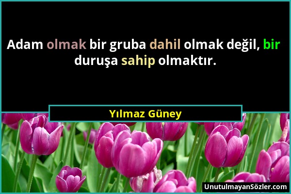 Yılmaz Güney - Adam olmak bir gruba dahil olmak değil, bir duruşa sahip olmaktır....