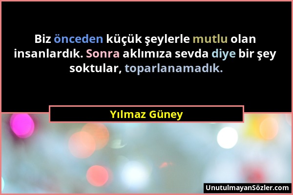 Yılmaz Güney - Biz önceden küçük şeylerle mutlu olan insanlardık. Sonra aklımıza sevda diye bir şey soktular, toparlanamadık....