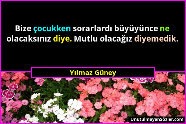 Yılmaz Güney - Bize çocukken sorarlardı büyüyünce ne olacaksınız diye. Mutlu olacağız diyemedik....