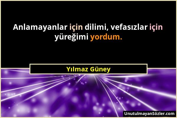 Yılmaz Güney - Anlamayanlar için dilimi, vefasızlar için yüreğimi yordum....