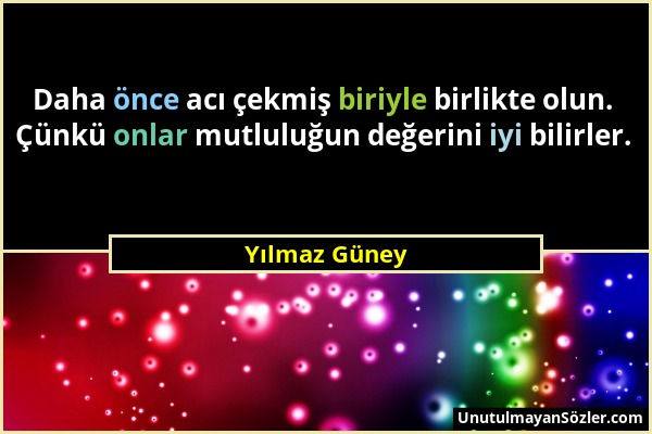 Yılmaz Güney - Daha önce acı çekmiş biriyle birlikte olun. Çünkü onlar mutluluğun değerini iyi bilirler....