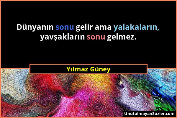 Yılmaz Güney - Dünyanın sonu gelir ama yalakaların, yavşakların sonu gelmez....